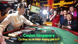 Casino Singapore có thực sự là thiên đường giải trí